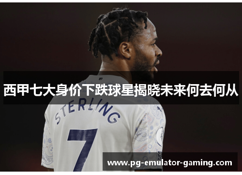 西甲七大身价下跌球星揭晓未来何去何从