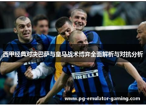 西甲经典对决巴萨与皇马战术博弈全面解析与对抗分析