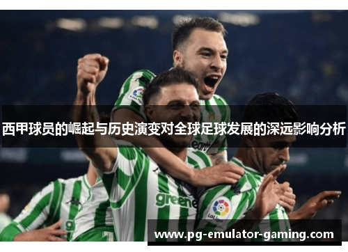 西甲球员的崛起与历史演变对全球足球发展的深远影响分析 西甲球员的崛起与历史演变对全球足球发展的深远影响分析