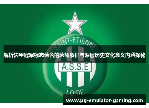 解析法甲冠军标志蕴含的荣耀象征与深层历史文化意义内涵探秘 解析法甲冠军标志蕴含的荣耀象征与深层历史文化意义内涵探秘