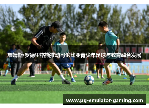 詹姆斯·罗德里格斯推动哥伦比亚青少年足球与教育融合发展