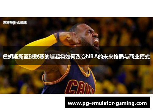 詹姆斯新篮球联赛的崛起将如何改变NBA的未来格局与商业模式