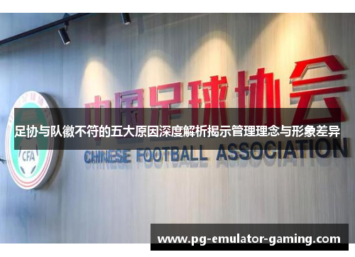 足协与队徽不符的五大原因深度解析揭示管理理念与形象差异