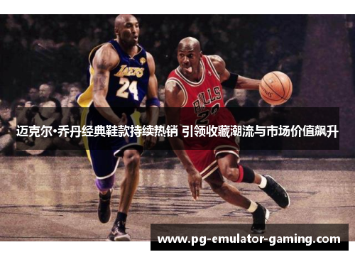 迈克尔·乔丹经典鞋款持续热销 引领收藏潮流与市场价值飙升