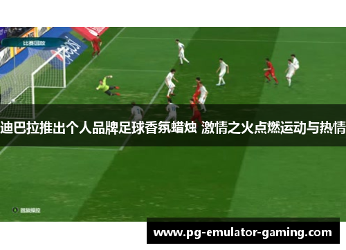 迪巴拉推出个人品牌足球香氛蜡烛 激情之火点燃运动与热情 迪巴拉推出个人品牌足球香氛蜡烛 激情之火点燃运动与热情
