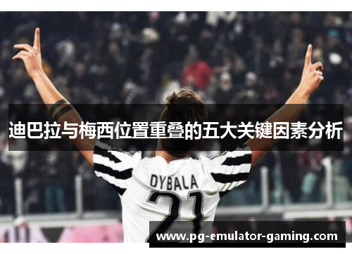 迪巴拉与梅西位置重叠的五大关键因素分析 迪巴拉与梅西位置重叠的五大关键因素分析