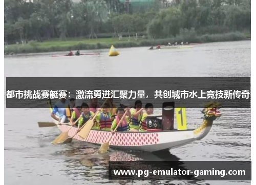 都市挑战赛艇赛:激流勇进汇聚力量,共创城市水上竞技新传奇 都市挑战赛艇赛:激流勇进汇聚力量,共创城市水上竞技新传奇