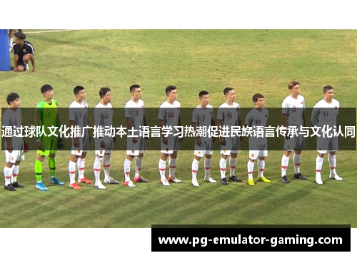 通过球队文化推广推动本土语言学习热潮促进民族语言传承与文化认同 通过球队文化推广推动本土语言学习热潮促进民族语言传承与文化认同