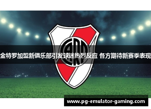 金特罗加盟新俱乐部引发球迷热烈反应 各方期待新赛季表现