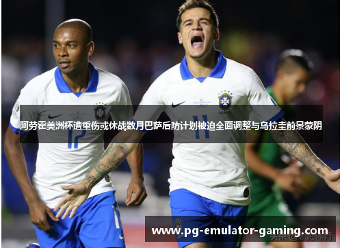 阿劳霍美洲杯遭重伤或休战数月巴萨后防计划被迫全面调整与乌拉圭前景蒙阴