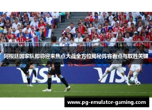 阿根廷国家队即将迎来焦点大战全方位揭秘阵容看点与取胜关键