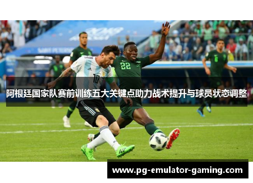 阿根廷国家队赛前训练五大关键点助力战术提升与球员状态调整