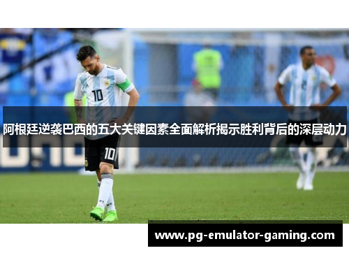 阿根廷逆袭巴西的五大关键因素全面解析揭示胜利背后的深层动力 阿根廷逆袭巴西的五大关键因素全面解析揭示胜利背后的深层动力