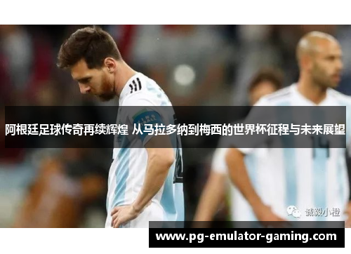 阿根廷足球传奇再续辉煌 从马拉多纳到梅西的世界杯征程与未来展望 阿根廷足球传奇再续辉煌 从马拉多纳到梅西的世界杯征程与未来展望