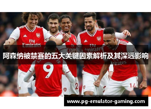 阿森纳被禁赛的五大关键因素解析及其深远影响 阿森纳被禁赛的五大关键因素解析及其深远影响