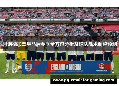 阿诺德加盟皇马后赛季全方位分析及球队战术调整预测 阿诺德加盟皇马后赛季全方位分析及球队战术调整预测
