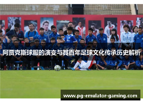 阿贾克斯球服的演变与其百年足球文化传承历史解析 阿贾克斯球服的演变与其百年足球文化传承历史解析