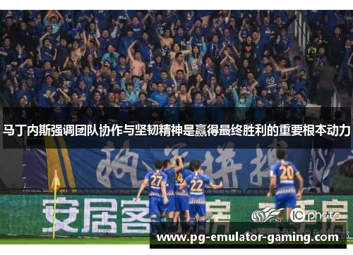 马丁内斯强调团队协作与坚韧精神是赢得最终胜利的重要根本动力 马丁内斯强调团队协作与坚韧精神是赢得最终胜利的重要根本动力