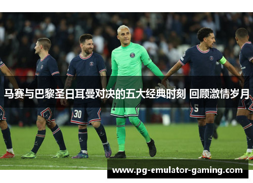 马赛与巴黎圣日耳曼对决的五大经典时刻 回顾激情岁月