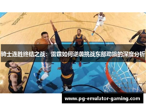 骑士连胜终结之战：雷霆如何逆袭挑战东部劲旅的深度分析