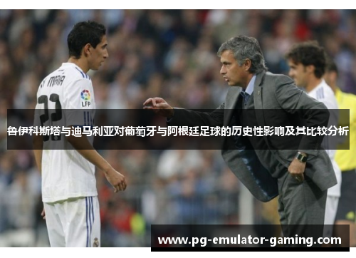 鲁伊科斯塔与迪马利亚对葡萄牙与阿根廷足球的历史性影响及其比较分析 鲁伊科斯塔与迪马利亚对葡萄牙与阿根廷足球的历史性影响及其比较分析