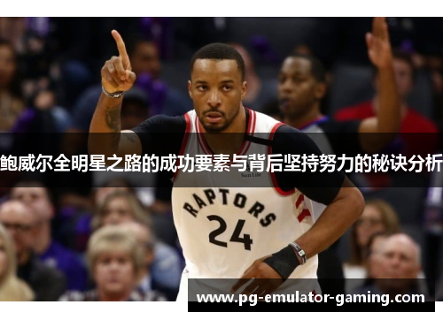 鲍威尔全明星之路的成功要素与背后坚持努力的秘诀分析 鲍威尔全明星之路的成功要素与背后坚持努力的秘诀分析