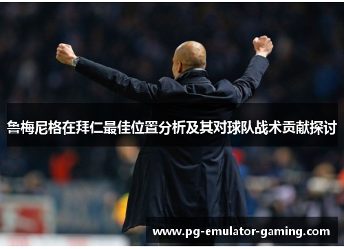 鲁梅尼格在拜仁最佳位置分析及其对球队战术贡献探讨