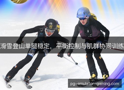 滑雪登山单腿稳定，平衡控制与肌群协同训练