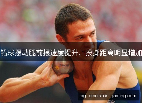 铅球摆动腿前摆速度提升,投掷距离明显增加 铅球摆动腿前摆速度提升,投掷距离明显增加