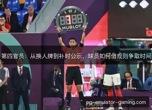 第四官员:从换人牌到补时公示,球员如何借规则争取时间 第四官员:从换人牌到补时公示,球员如何借规则争取时间